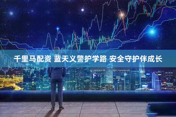 千里马配资 蓝天义警护学路 安全守护伴成长