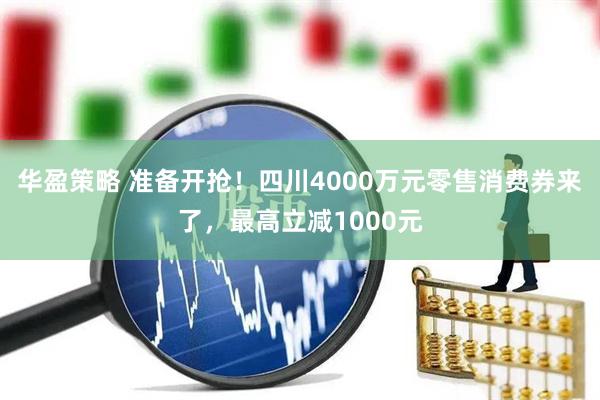 华盈策略 准备开抢！四川4000万元零售消费券来了，最高立减1000元