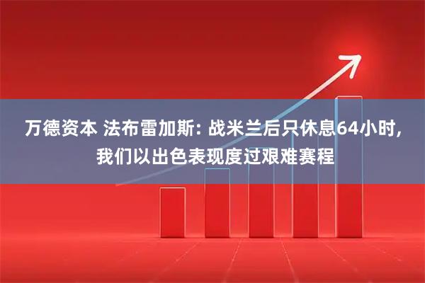 万德资本 法布雷加斯: 战米兰后只休息64小时, 我们以出色表现度过艰难赛程