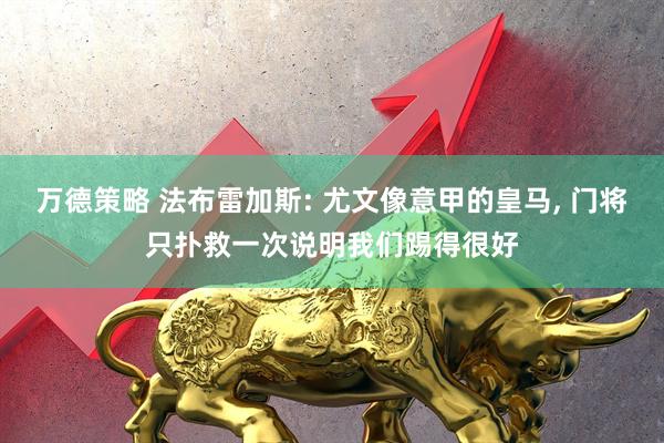 万德策略 法布雷加斯: 尤文像意甲的皇马, 门将只扑救一次说明我们踢得很好