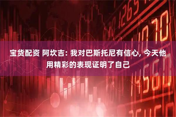 宝货配资 阿坎吉: 我对巴斯托尼有信心, 今天他用精彩的表现证明了自己