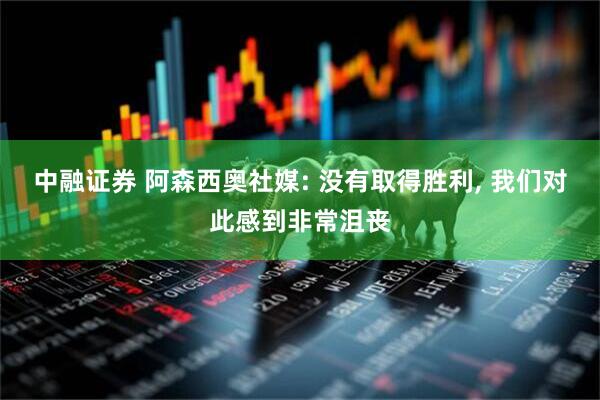 中融证券 阿森西奥社媒: 没有取得胜利, 我们对此感到非常沮丧