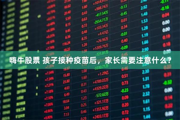 嗨牛股票 孩子接种疫苗后，家长需要注意什么？