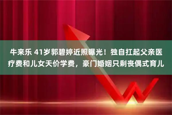 牛来乐 41岁郭碧婷近照曝光！独自扛起父亲医疗费和儿女天价学费，豪门婚姻只剩丧偶式育儿