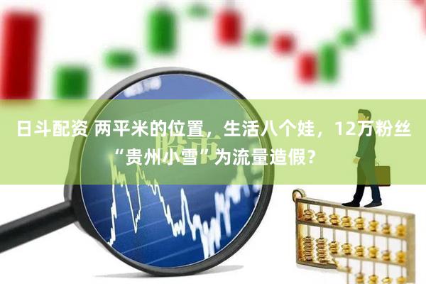 日斗配资 两平米的位置，生活八个娃，12万粉丝“贵州小雪”为流量造假？