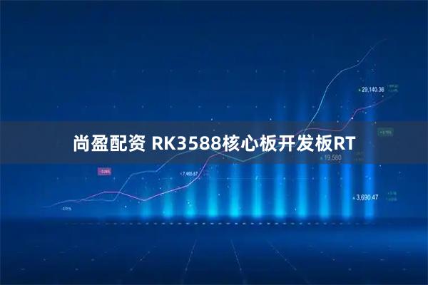 尚盈配资 RK3588核心板开发板RT