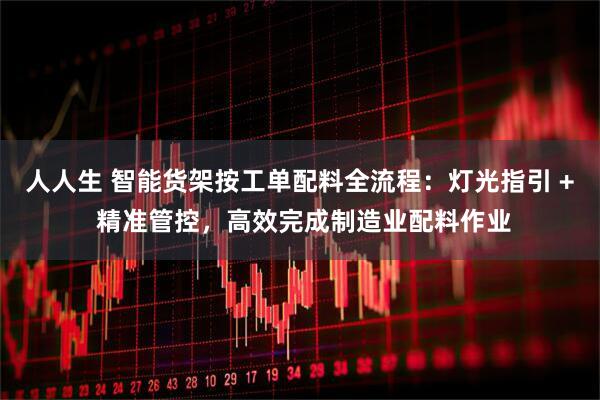 人人生 智能货架按工单配料全流程：灯光指引 + 精准管控，高效完成制造业配料作业