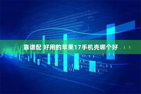 靠谱配 好用的苹果17手机壳哪个好