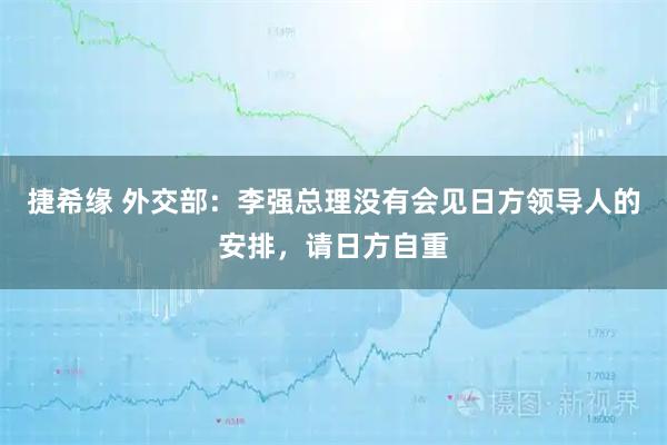 捷希缘 外交部：李强总理没有会见日方领导人的安排，请日方自重