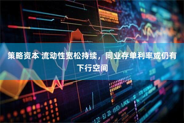 策略资本 流动性宽松持续，同业存单利率或仍有下行空间
