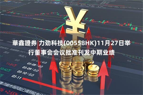華鑫證券 力劲科技(00558HK)11月27日举行董事会会议批准刊发中期业绩