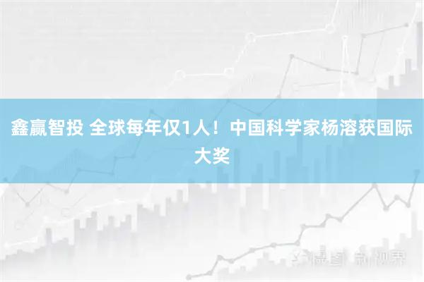 鑫赢智投 全球每年仅1人！中国科学家杨溶获国际大奖