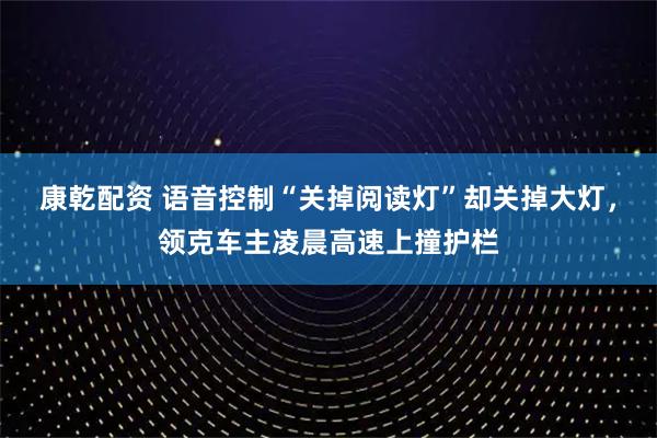 康乾配资 语音控制“关掉阅读灯”却关掉大灯，领克车主凌晨高速上撞护栏