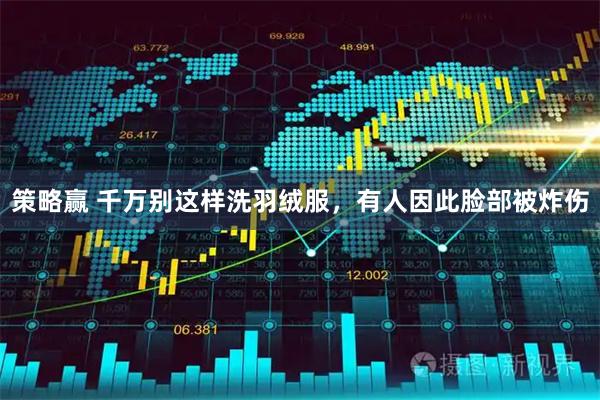 策略赢 千万别这样洗羽绒服，有人因此脸部被炸伤