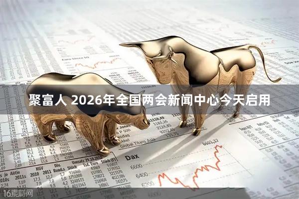 聚富人 2026年全国两会新闻中心今天启用