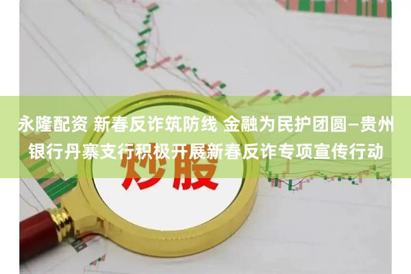 永隆配资 新春反诈筑防线 金融为民护团圆—贵州银行丹寨支行积极开展新春反诈专项宣传行动