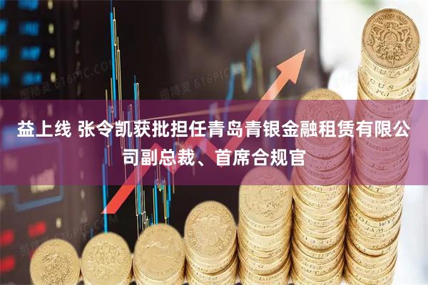 益上线 张令凯获批担任青岛青银金融租赁有限公司副总裁、首席合规官