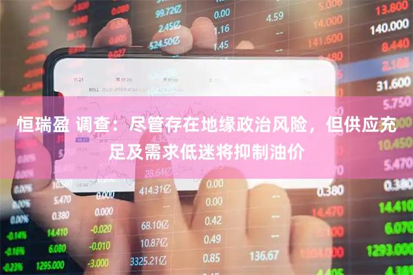 恒瑞盈 调查：尽管存在地缘政治风险，但供应充足及需求低迷将抑制油价