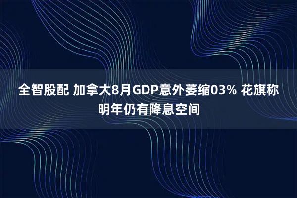 全智股配 加拿大8月GDP意外萎缩03% 花旗称明年仍有降息空间