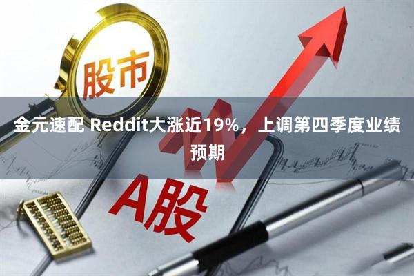 金元速配 Reddit大涨近19%，上调第四季度业绩预期