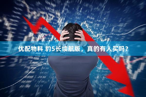 优配物料 豹5长续航版，真的有人买吗？