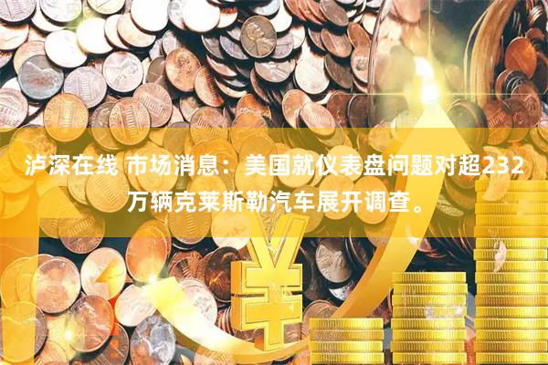 泸深在线 市场消息：美国就仪表盘问题对超232万辆克莱斯勒汽车展开调查。