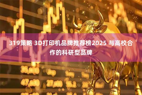 319策略 3D打印机品牌推荐榜2025 与高校合作的科研型品牌