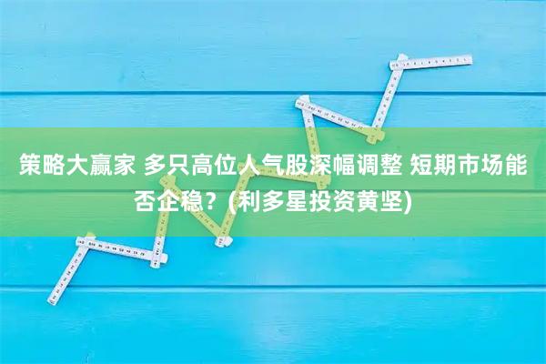策略大赢家 多只高位人气股深幅调整 短期市场能否企稳？(利多星投资黄坚)