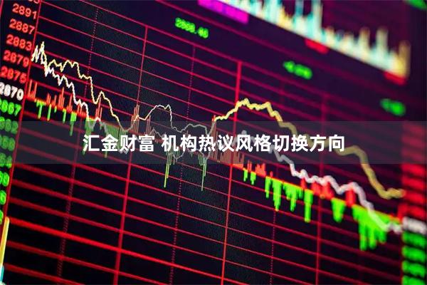汇金财富 机构热议风格切换方向