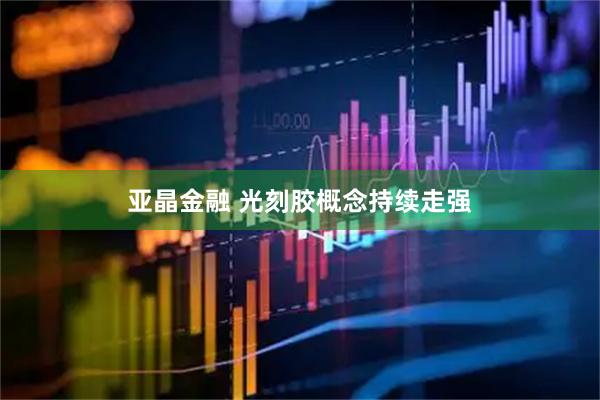 亚晶金融 光刻胶概念持续走强