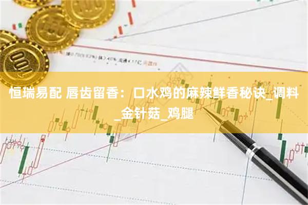 恒瑞易配 唇齿留香：口水鸡的麻辣鲜香秘诀_调料_金针菇_鸡腿