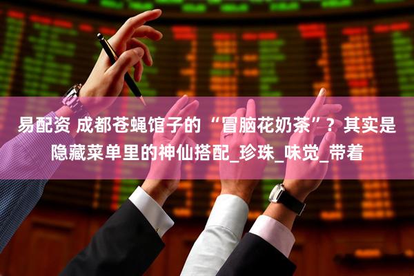 易配资 成都苍蝇馆子的 “冒脑花奶茶”？其实是隐藏菜单里的神仙搭配_珍珠_味觉_带着