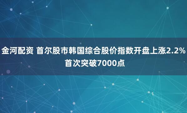 金河配资 首尔股市韩国综合股价指数开盘上涨2.2% 首次突破7000点