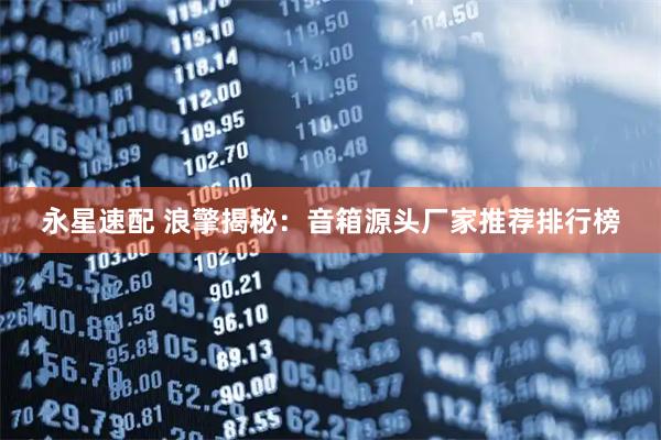 永星速配 浪擎揭秘：音箱源头厂家推荐排行榜