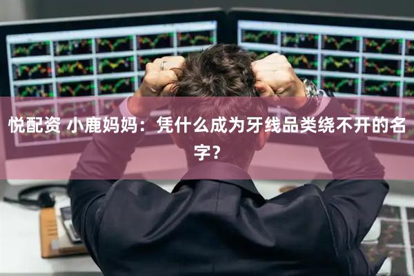悦配资 小鹿妈妈：凭什么成为牙线品类绕不开的名字？